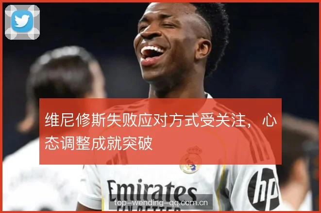 维尼修斯失败应对方式受关注，心态调整成就突破