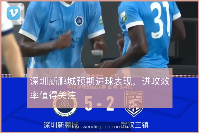 深圳新鹏城预期进球表现，进攻效率值得关注